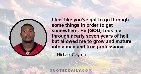 I feel like you've got to go through some things in order to get somewhere. He [GOD] took me through nearly seven years of hell, but allowed me to grow and mature into a man and true professional.