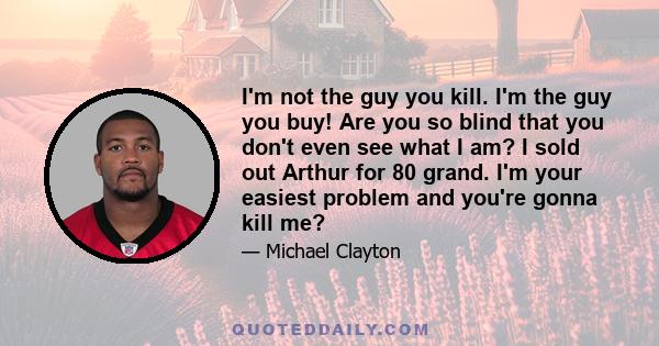 I'm not the guy you kill. I'm the guy you buy! Are you so blind that you don't even see what I am? I sold out Arthur for 80 grand. I'm your easiest problem and you're gonna kill me?