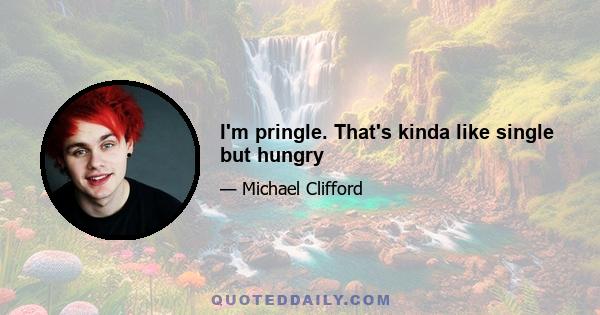 I'm pringle. That's kinda like single but hungry