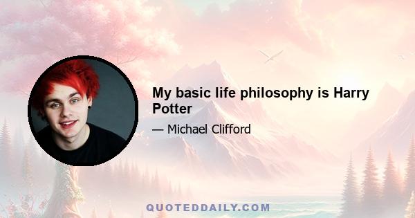 My basic life philosophy is Harry Potter