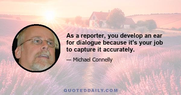 As a reporter, you develop an ear for dialogue because it's your job to capture it accurately.