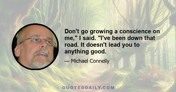 Don't go growing a conscience on me, I said. I've been down that road. It doesn't lead you to anything good.