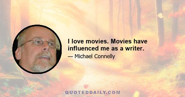 I love movies. Movies have influenced me as a writer.