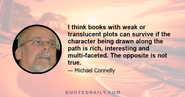 I think books with weak or translucent plots can survive if the character being drawn along the path is rich, interesting and multi-faceted. The opposite is not true.