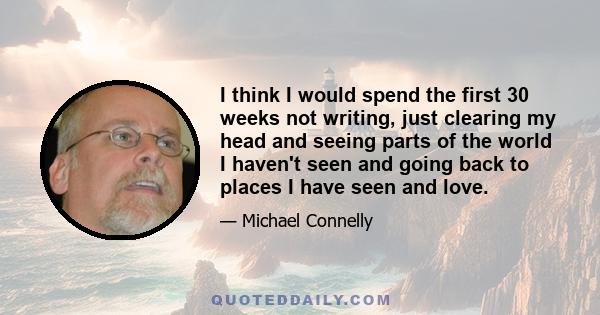 I think I would spend the first 30 weeks not writing, just clearing my head and seeing parts of the world I haven't seen and going back to places I have seen and love.