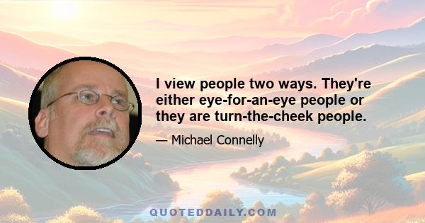 I view people two ways. They're either eye-for-an-eye people or they are turn-the-cheek people.