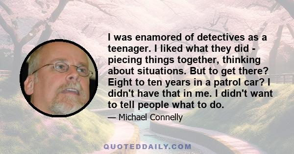 I was enamored of detectives as a teenager. I liked what they did - piecing things together, thinking about situations. But to get there? Eight to ten years in a patrol car? I didn't have that in me. I didn't want to