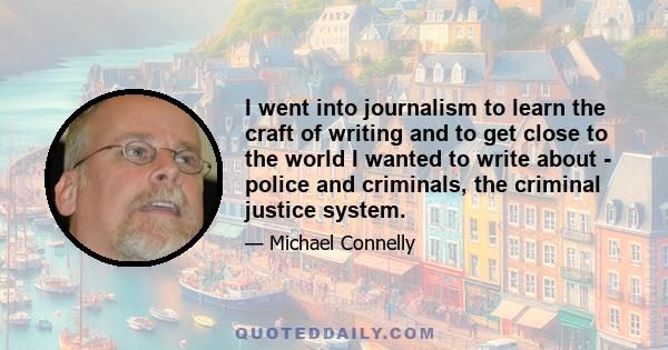 I went into journalism to learn the craft of writing and to get close to the world I wanted to write about - police and criminals, the criminal justice system.