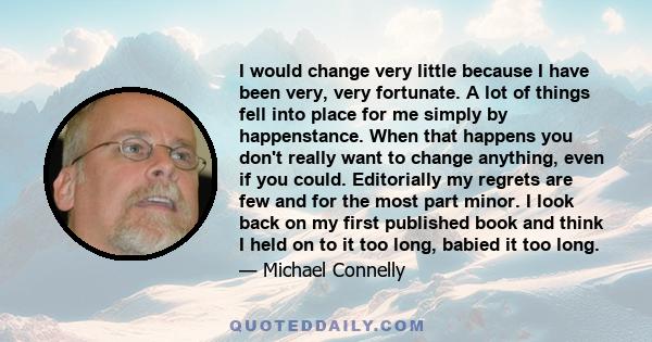 I would change very little because I have been very, very fortunate. A lot of things fell into place for me simply by happenstance. When that happens you don't really want to change anything, even if you could.