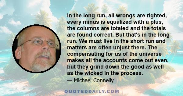 In the long run, all wrongs are righted, every minus is equalized with a plus, the columns are totaled and the totals are found correct. But that's in the long run. We must live in the short run and matters are often