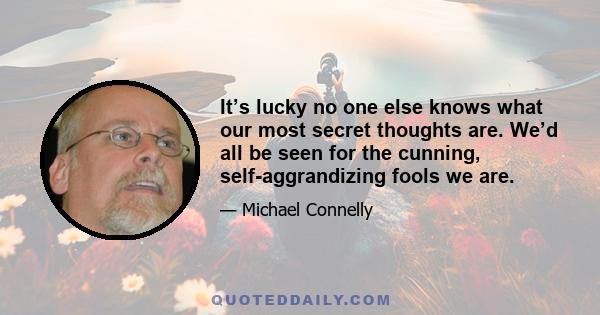 It’s lucky no one else knows what our most secret thoughts are. We’d all be seen for the cunning, self-aggrandizing fools we are.