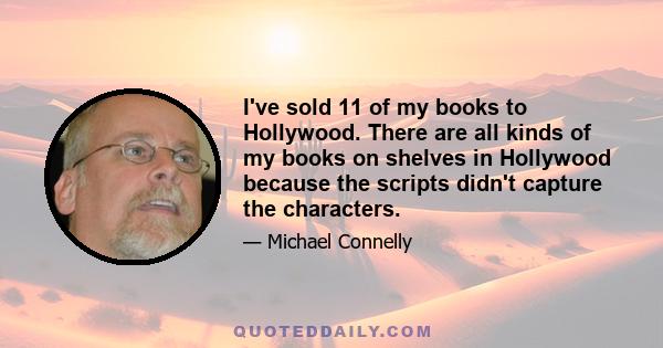 I've sold 11 of my books to Hollywood. There are all kinds of my books on shelves in Hollywood because the scripts didn't capture the characters.