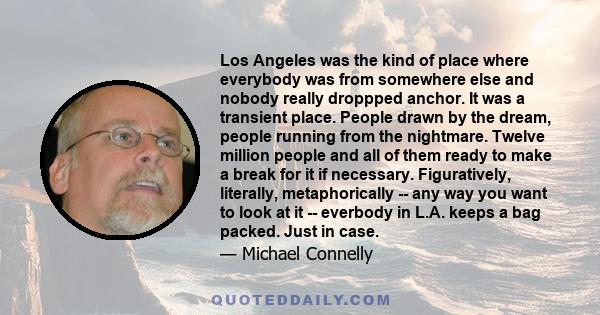 Los Angeles was the kind of place where everybody was from somewhere else and nobody really droppped anchor. It was a transient place. People drawn by the dream, people running from the nightmare. Twelve million people