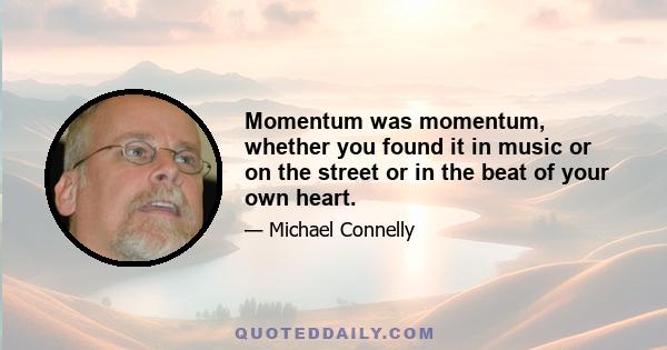 Momentum was momentum, whether you found it in music or on the street or in the beat of your own heart.