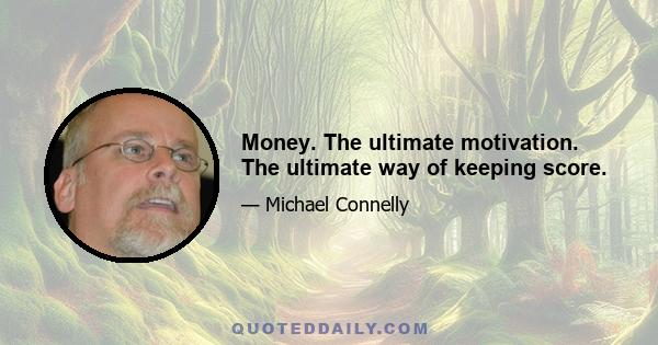 Money. The ultimate motivation. The ultimate way of keeping score.