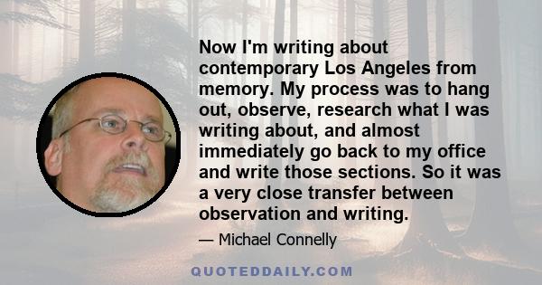 Now I'm writing about contemporary Los Angeles from memory. My process was to hang out, observe, research what I was writing about, and almost immediately go back to my office and write those sections. So it was a very