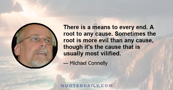 There is a means to every end. A root to any cause. Sometimes the root is more evil than any cause, though it's the cause that is usually most vilified.