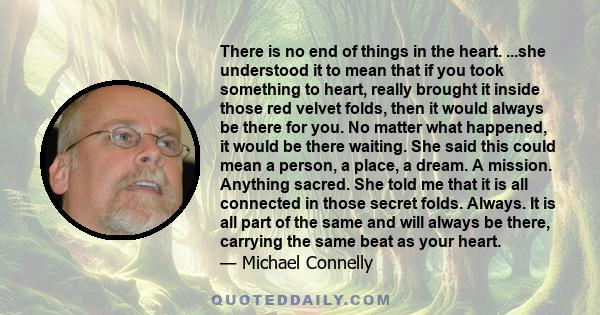 There is no end of things in the heart. ...she understood it to mean that if you took something to heart, really brought it inside those red velvet folds, then it would always be there for you. No matter what happened,