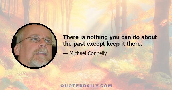 There is nothing you can do about the past except keep it there.