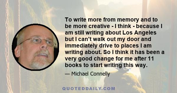 To write more from memory and to be more creative - I think - because I am still writing about Los Angeles but I can't walk out my door and immediately drive to places I am writing about. So I think it has been a very