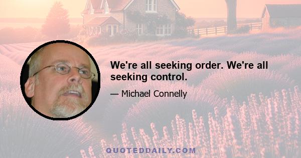 We're all seeking order. We're all seeking control.