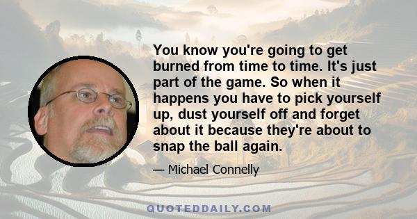 You know you're going to get burned from time to time. It's just part of the game. So when it happens you have to pick yourself up, dust yourself off and forget about it because they're about to snap the ball again.