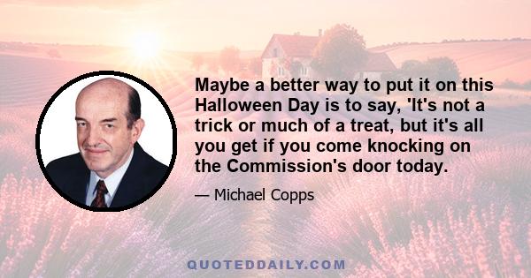 Maybe a better way to put it on this Halloween Day is to say, 'It's not a trick or much of a treat, but it's all you get if you come knocking on the Commission's door today.