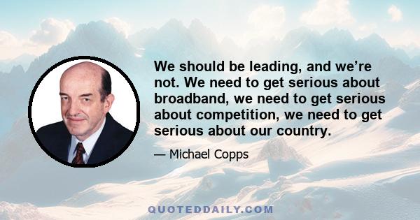 We should be leading, and we’re not. We need to get serious about broadband, we need to get serious about competition, we need to get serious about our country.