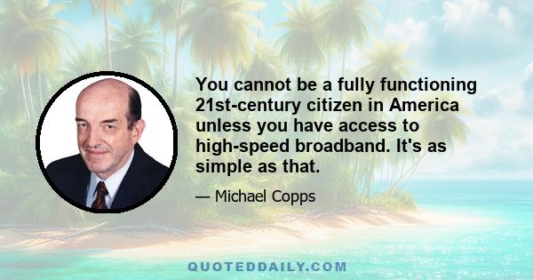 You cannot be a fully functioning 21st-century citizen in America unless you have access to high-speed broadband. It's as simple as that.