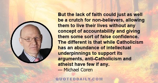 But the lack of faith could just as well be a crutch for non-believers, allowing them to live their lives without any concept of accountability and giving them some sort of false confidence. The different is that while