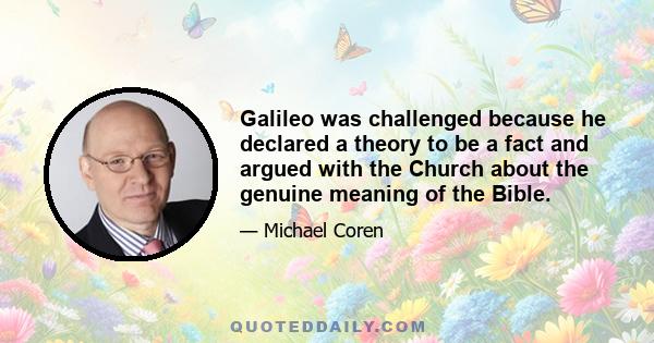 Galileo was challenged because he declared a theory to be a fact and argued with the Church about the genuine meaning of the Bible.