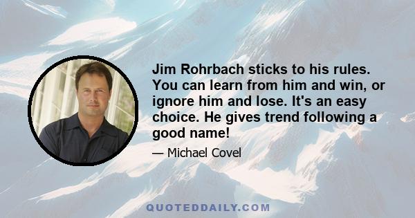 Jim Rohrbach sticks to his rules. You can learn from him and win, or ignore him and lose. It's an easy choice. He gives trend following a good name!