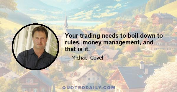 Your trading needs to boil down to rules, money management, and that is it.