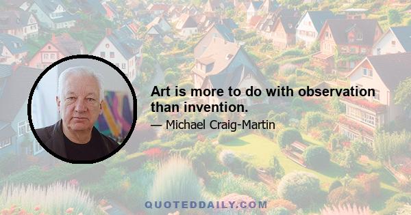 Art is more to do with observation than invention.