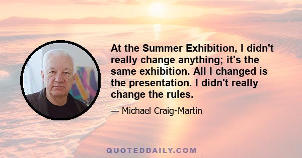 At the Summer Exhibition, I didn't really change anything; it's the same exhibition. All I changed is the presentation. I didn't really change the rules.