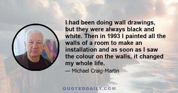 I had been doing wall drawings, but they were always black and white. Then in 1993 I painted all the walls of a room to make an installation and as soon as I saw the colour on the walls, it changed my whole life.