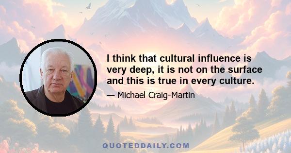 I think that cultural influence is very deep, it is not on the surface and this is true in every culture.