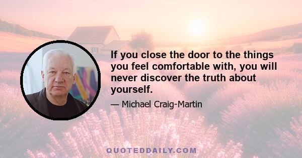 If you close the door to the things you feel comfortable with, you will never discover the truth about yourself.