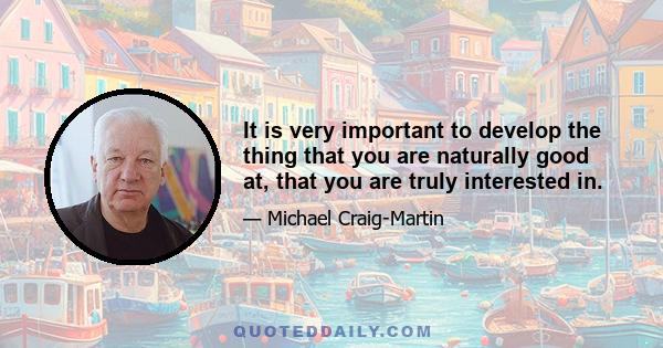 It is very important to develop the thing that you are naturally good at, that you are truly interested in.