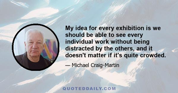 My idea for every exhibition is we should be able to see every individual work without being distracted by the others, and it doesn't matter if it's quite crowded.