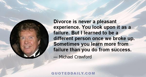 Divorce is never a pleasant experience. You look upon it as a failure. But I learned to be a different person once we broke up. Sometimes you learn more from failure than you do from success.