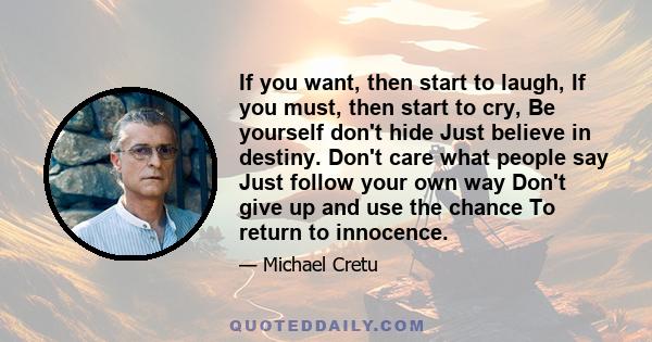 If you want, then start to laugh, If you must, then start to cry, Be yourself don't hide Just believe in destiny. Don't care what people say Just follow your own way Don't give up and use the chance To return to