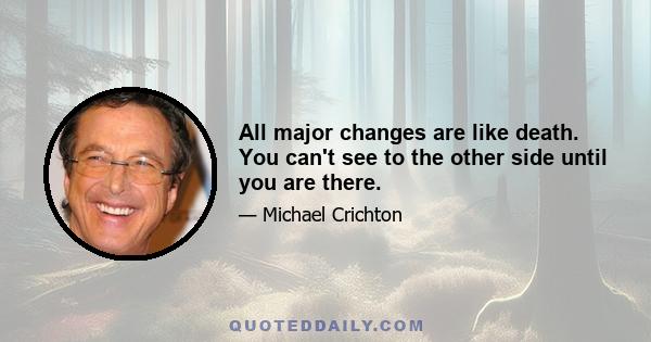 All major changes are like death. You can't see to the other side until you are there.