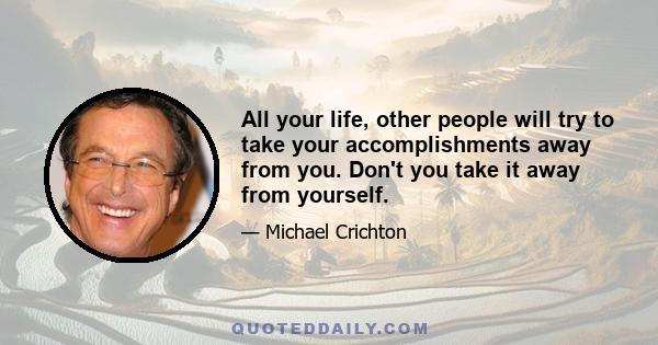 All your life, other people will try to take your accomplishments away from you. Don't you take it away from yourself.