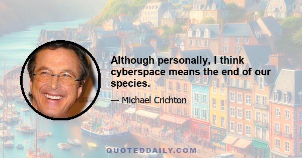 Although personally, I think cyberspace means the end of our species.