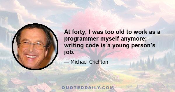 At forty, I was too old to work as a programmer myself anymore; writing code is a young person’s job.