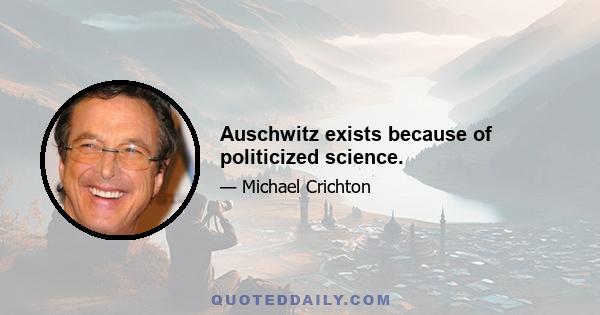 Auschwitz exists because of politicized science.