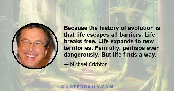 Because the history of evolution is that life escapes all barriers. Life breaks free. Life expands to new territories. Painfully, perhaps even dangerously. But life finds a way.