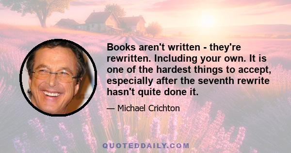 Books aren't written - they're rewritten. Including your own. It is one of the hardest things to accept, especially after the seventh rewrite hasn't quite done it.