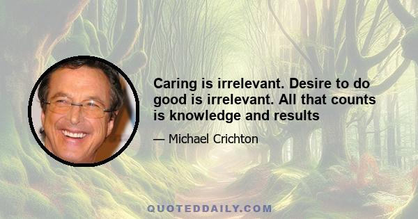 Caring is irrelevant. Desire to do good is irrelevant. All that counts is knowledge and results